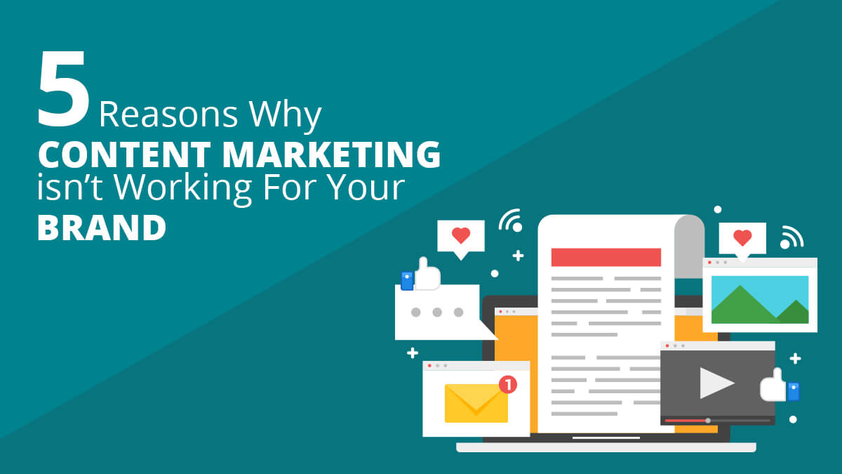 5 Reasons Why Content Marketing Isn’t Working For Your Brand