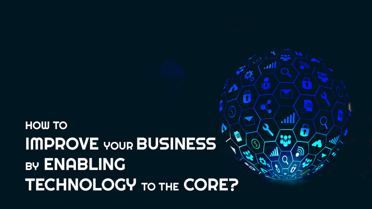 How to Improve your Business by Enabling Technology to The Core?